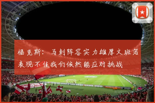 福克斯：马刺阵容实力雄厚文班若表现不佳我们依然能应对挑战