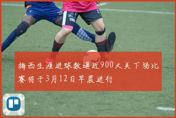 梅西生涯进球数逼近900大关下场比赛将于3月12日早晨进行