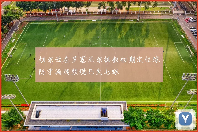 切尔西在罗塞尼尔执教初期定位球防守漏洞频现已失七球