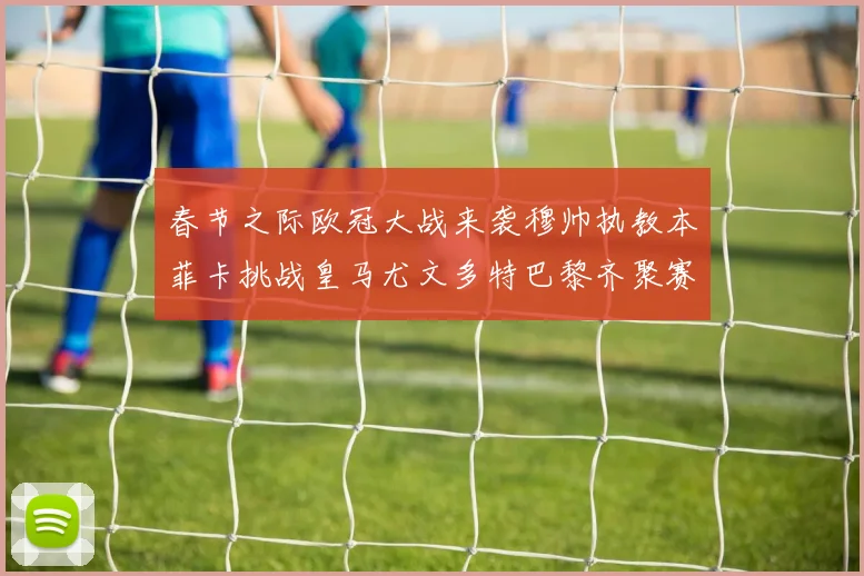 春节之际欧冠大战来袭穆帅执教本菲卡挑战皇马尤文多特巴黎齐聚赛场