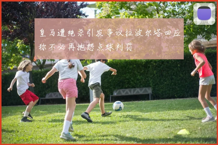 皇马遭绝杀引发争议拉波尔塔回应称不必再抱怨点球判罚
