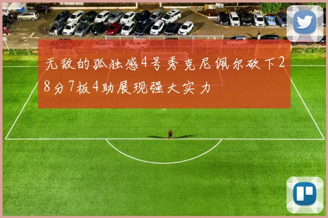 无敌的孤独感4号秀克尼佩尔砍下28分7板4助展现强大实力