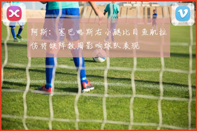 阿斯：塞巴略斯右小腿比目鱼肌拉伤将缺阵数周影响球队表现