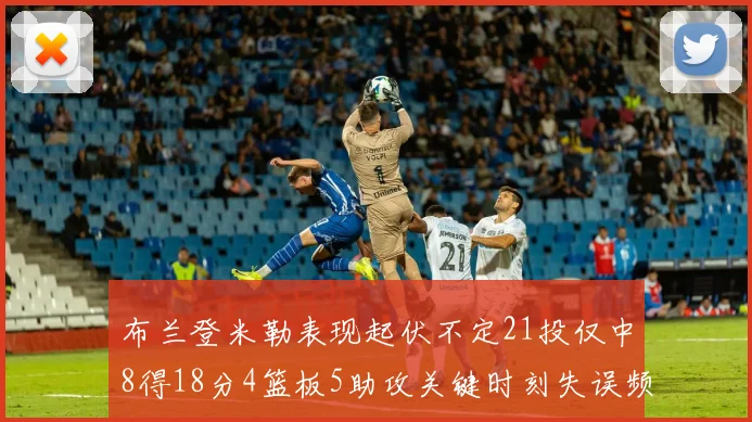 布兰登米勒表现起伏不定21投仅中8得18分4篮板5助攻关键时刻失误频频