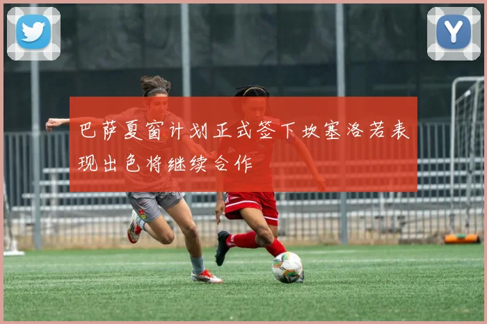 巴萨夏窗计划正式签下坎塞洛若表现出色将继续合作