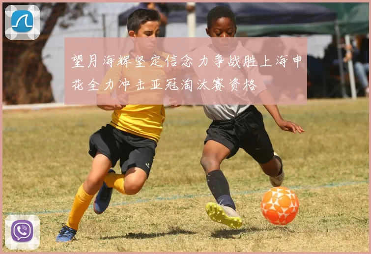 望月海辉坚定信念力争战胜上海申花全力冲击亚冠淘汰赛资格