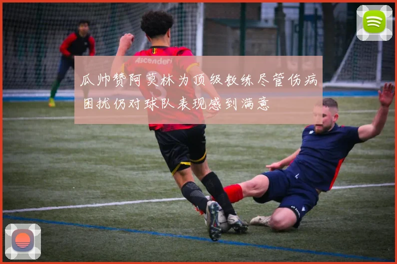 瓜帅赞阿莫林为顶级教练尽管伤病困扰仍对球队表现感到满意