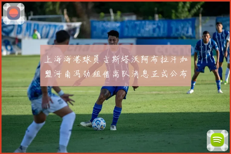 上海海港球员古斯塔沃阿布拉汗加盟河南冯劲租借离队消息正式公布