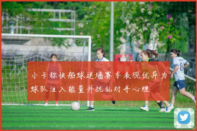 小卡称快船球迷墙赛季表现优异为球队注入能量并扰乱对手心理
