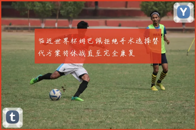 临近世界杯姆巴佩拒绝手术选择替代方案将休战直至完全康复