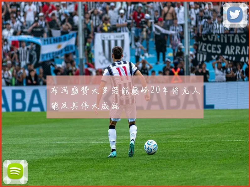 布冯盛赞大罗若能巅峰20年将无人能及其伟大成就