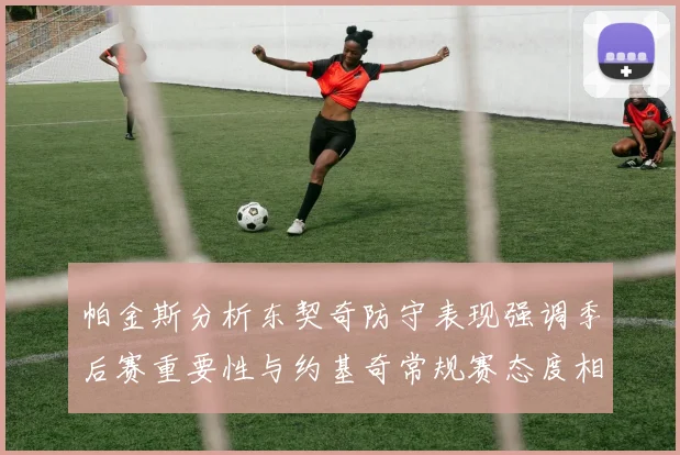 帕金斯分析东契奇防守表现强调季后赛重要性与约基奇常规赛态度相似