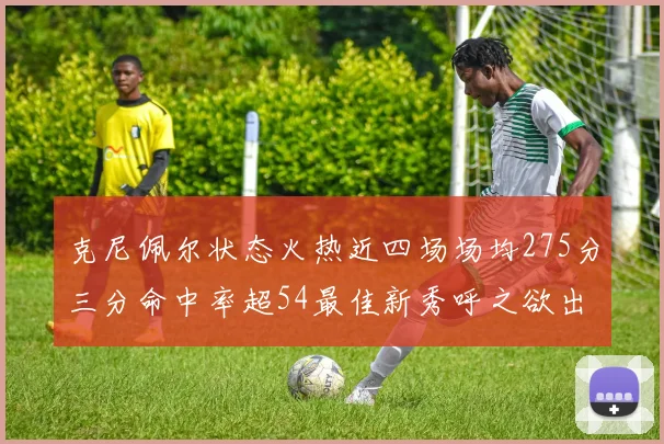 克尼佩尔状态火热近四场场均275分三分命中率超54最佳新秀呼之欲出