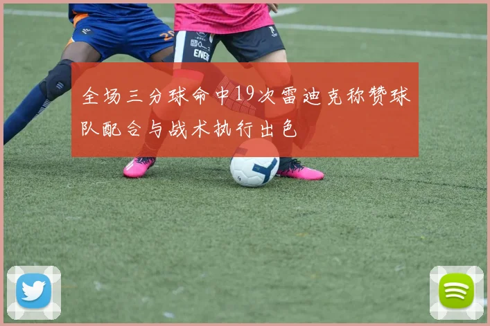 全场三分球命中19次雷迪克称赞球队配合与战术执行出色