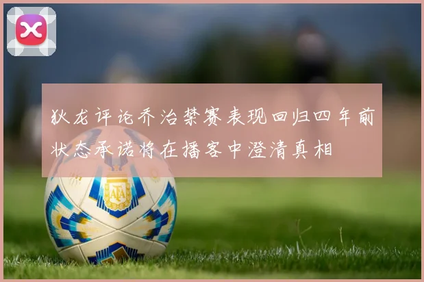 狄龙评论乔治禁赛表现回归四年前状态承诺将在播客中澄清真相