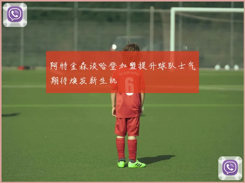 阿特金森谈哈登加盟提升球队士气期待焕发新生机