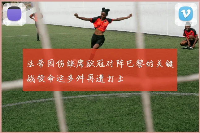 法蒂因伤缺席欧冠对阵巴黎的关键战役命运多舛再遭打击