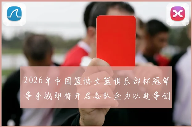 2026年中国篮协女篮俱乐部杯冠军争夺战即将开启各队全力以赴争创佳绩