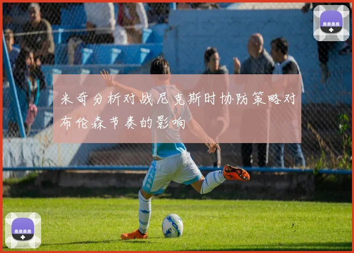 米奇分析对战尼克斯时协防策略对布伦森节奏的影响