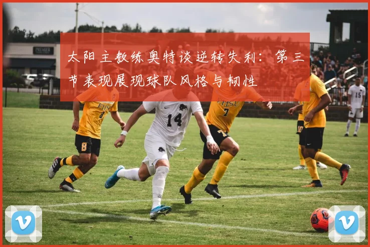 太阳主教练奥特谈逆转失利：第三节表现展现球队风格与韧性