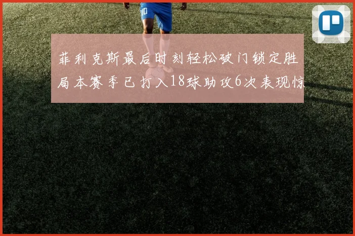 菲利克斯最后时刻轻松破门锁定胜局本赛季已打入18球助攻6次表现惊艳