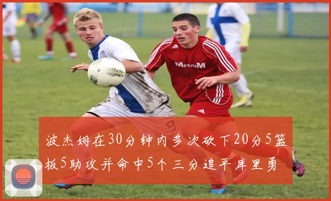波杰姆在30分钟内多次砍下20分5篮板5助攻并命中5个三分追平库里勇士队史第二人