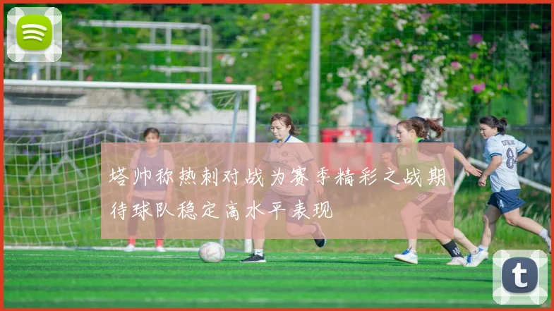 塔帅称热刺对战为赛季精彩之战期待球队稳定高水平表现