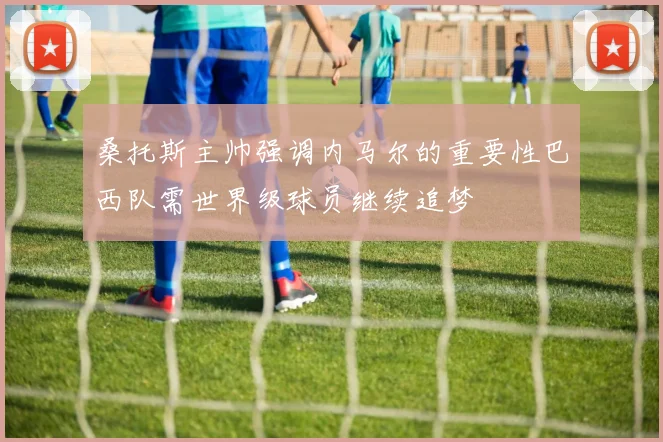 桑托斯主帅强调内马尔的重要性巴西队需世界级球员继续追梦