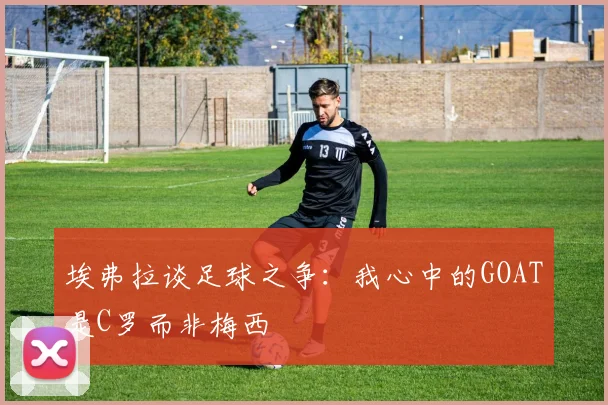 埃弗拉谈足球之争：我心中的GOAT是C罗而非梅西