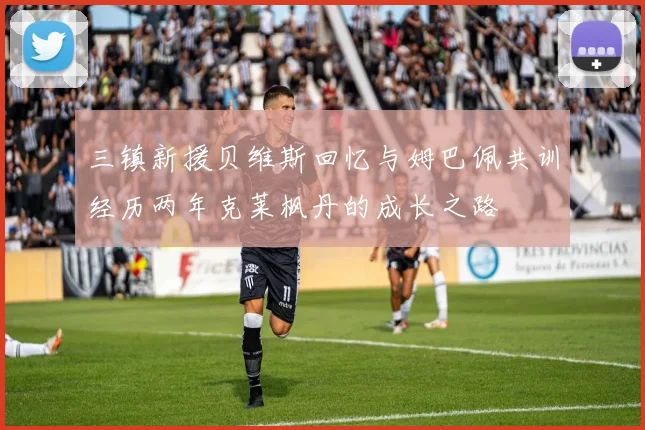 三镇新援贝维斯回忆与姆巴佩共训经历两年克莱枫丹的成长之路