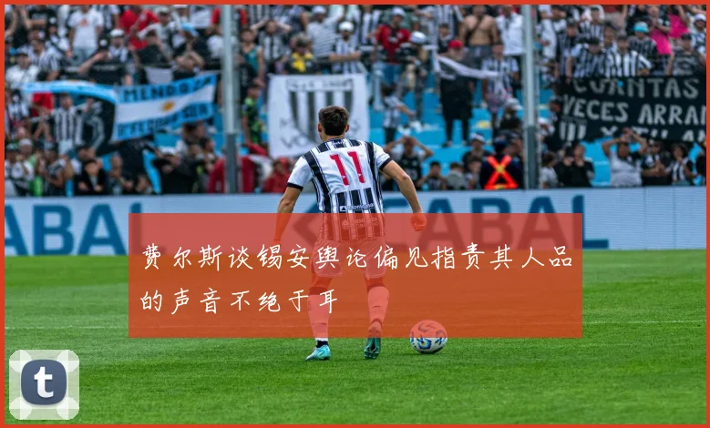 费尔斯谈锡安舆论偏见指责其人品的声音不绝于耳