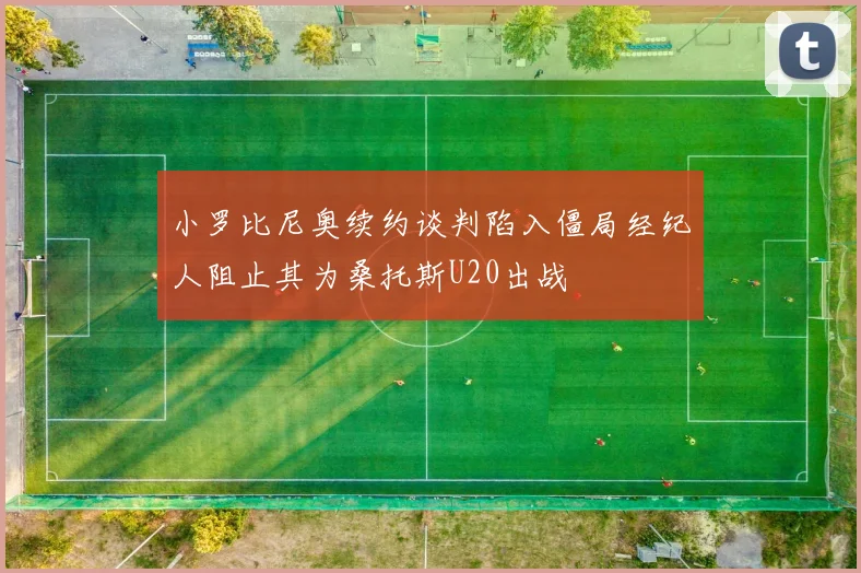小罗比尼奥续约谈判陷入僵局经纪人阻止其为桑托斯U20出战