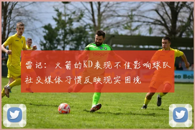 雷记：火箭的KD表现不佳影响球队社交媒体习惯反映现实困境