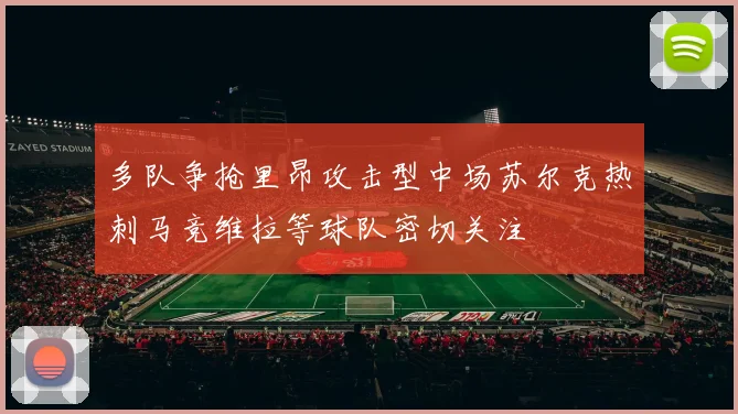 多队争抢里昂攻击型中场苏尔克热刺马竞维拉等球队密切关注