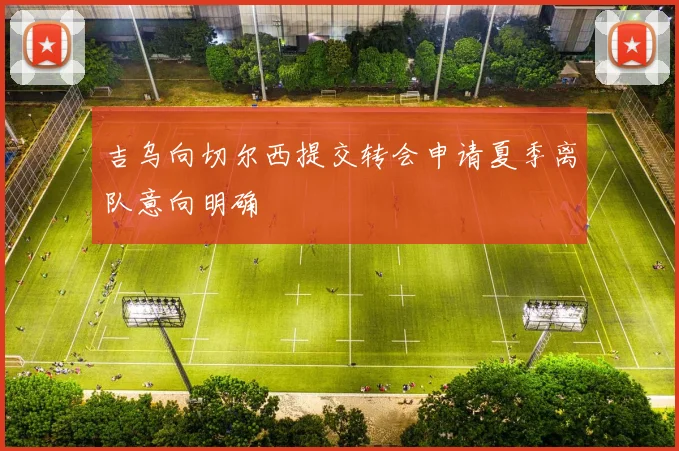 吉乌向切尔西提交转会申请夏季离队意向明确