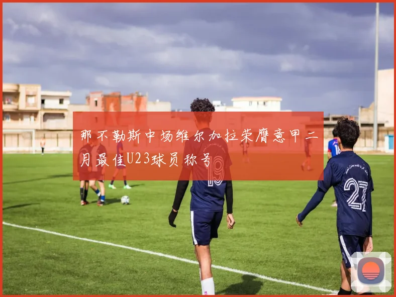 那不勒斯中场维尔加拉荣膺意甲二月最佳U23球员称号