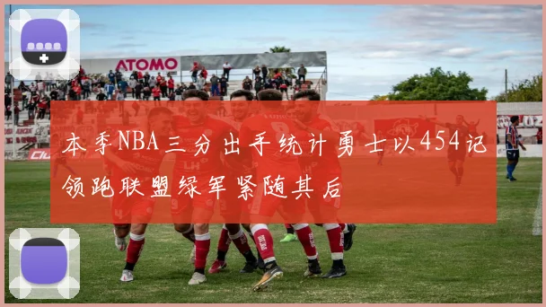 本季NBA三分出手统计勇士以454记领跑联盟绿军紧随其后