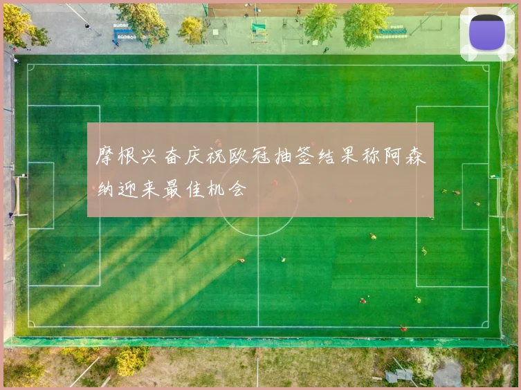 摩根兴奋庆祝欧冠抽签结果称阿森纳迎来最佳机会