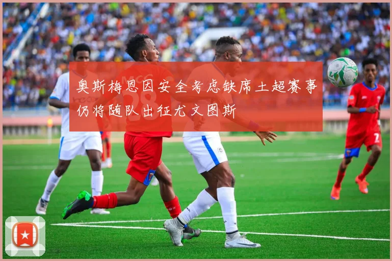 奥斯梅恩因安全考虑缺席土超赛事仍将随队出征尤文图斯