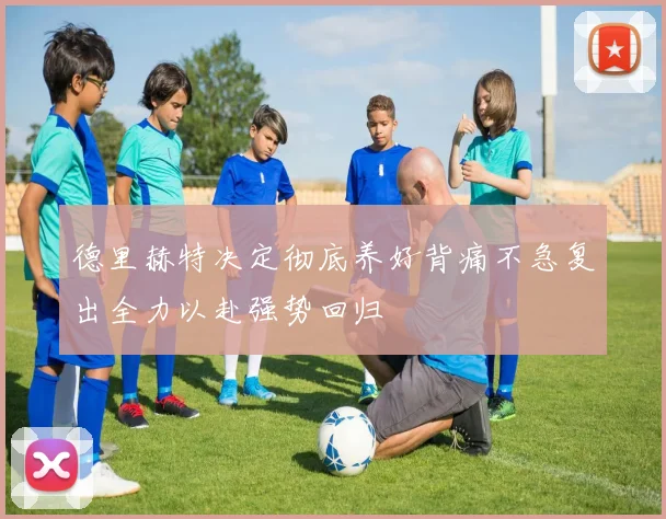 德里赫特决定彻底养好背痛不急复出全力以赴强势回归