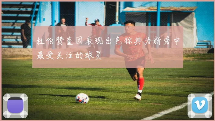 杜伦赞奎因表现出色称其为新秀中最受关注的球员