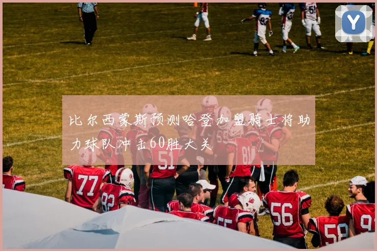 比尔西蒙斯预测哈登加盟骑士将助力球队冲击60胜大关