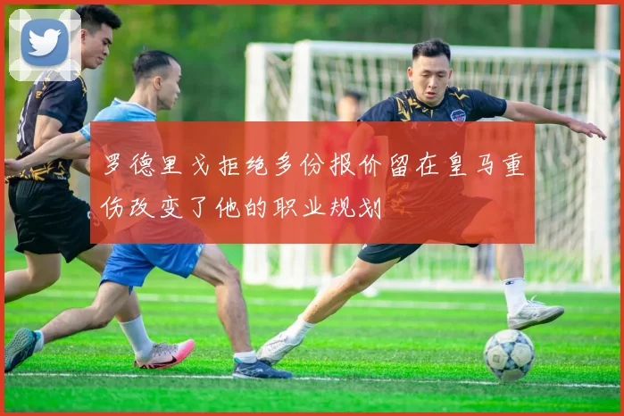 罗德里戈拒绝多份报价留在皇马重伤改变了他的职业规划