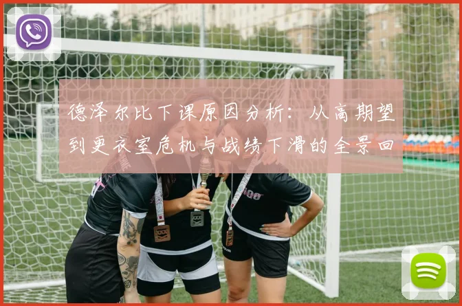 德泽尔比下课原因分析：从高期望到更衣室危机与战绩下滑的全景回顾