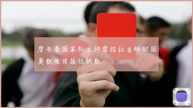 摩洛哥国家队主帅雷格拉吉辞职国奥教练将接任执教