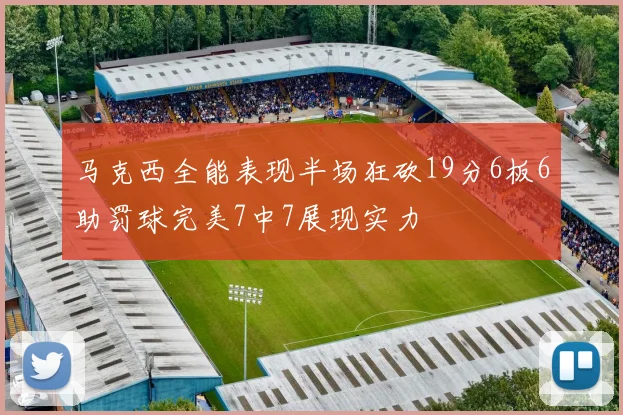 马克西全能表现半场狂砍19分6板6助罚球完美7中7展现实力